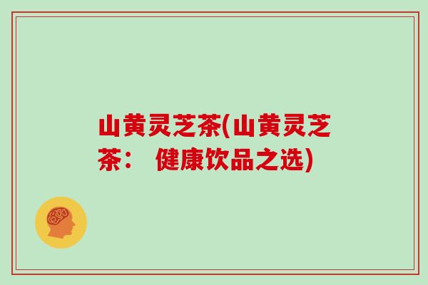 山黄灵芝茶(山黄灵芝茶: 健康饮品之选)