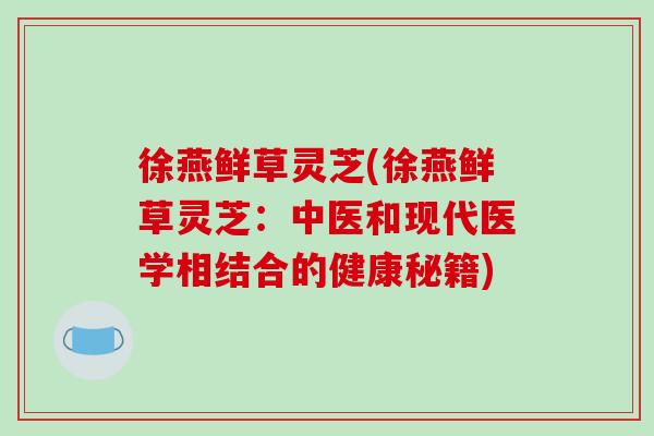 徐燕鲜草灵芝(徐燕鲜草灵芝:中医和现代医学相结合的健康秘籍)