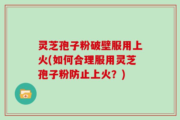 灵芝孢子粉破壁服用上火(如何合理服用灵芝孢子粉防止上火？)