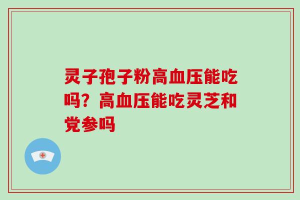 灵子孢子粉高血压能吃吗?高血压能吃灵芝和党参吗