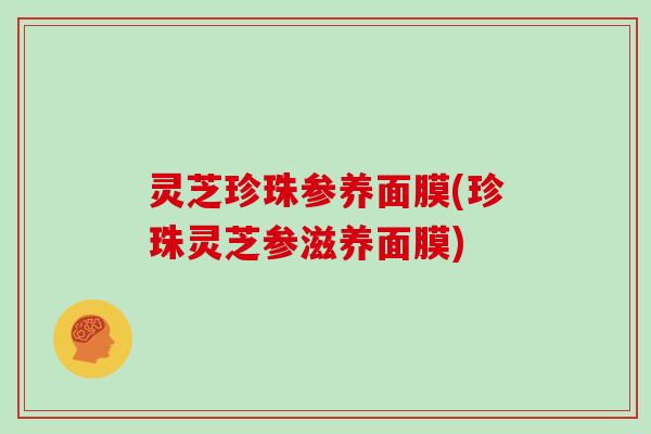 灵芝珍珠参养面膜(珍珠灵芝参滋养面膜)