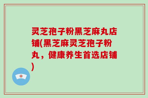 灵芝孢子粉黑芝麻丸店铺(黑芝麻灵芝孢子粉丸,健康养生首选店铺)