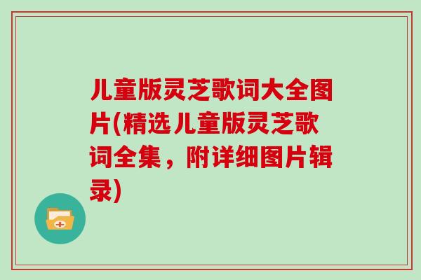 儿童版灵芝歌词大全图片(精选儿童版灵芝歌词全集,附详细图片辑录)