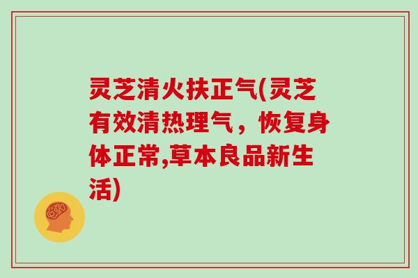 灵芝清火扶正气(灵芝有效清热理气，恢复身体正常,草本良品新生活)
