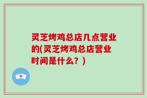 灵芝烤鸡总店几点营业的(灵芝烤鸡总店营业时间是什么?)