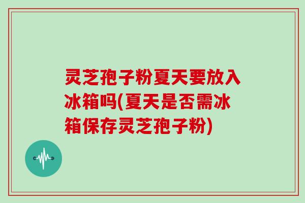 灵芝孢子粉夏天要放入冰箱吗(夏天是否需冰箱保存灵芝孢子粉)
