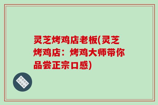 灵芝烤鸡店老板(灵芝烤鸡店:烤鸡大师带你品尝正宗口感)