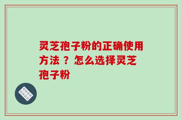 灵芝孢子粉的正确使用方法 ?怎么选择灵芝孢子粉