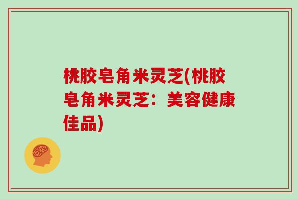 桃胶皂角米灵芝(桃胶皂角米灵芝：美容健康佳品)