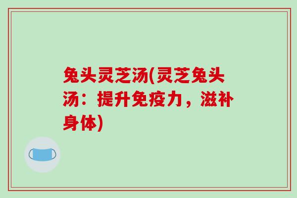 兔头灵芝汤(灵芝兔头汤:提升免疫力,滋补身体)