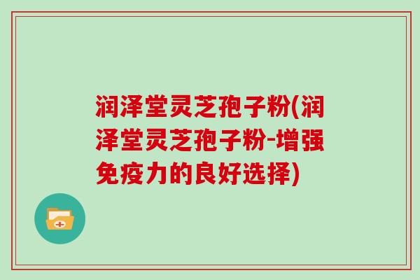 润泽堂灵芝孢子粉(润泽堂灵芝孢子粉-增强免疫力的良好选择)