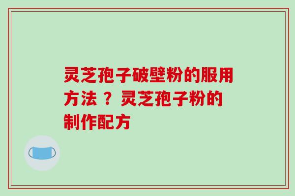 灵芝孢子破壁粉的服用方法 ?灵芝孢子粉的制作配方