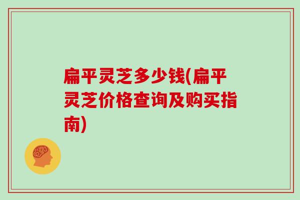 扁平灵芝多少钱(扁平灵芝价格查询及购买指南)