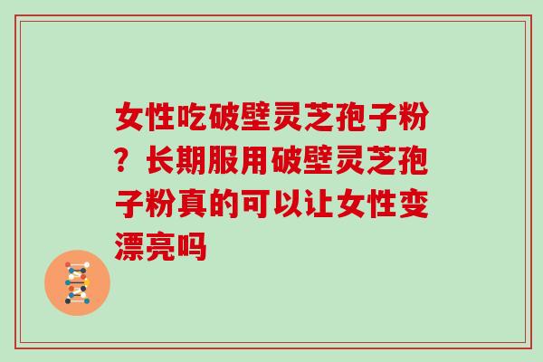 女性吃破壁灵芝孢子粉？长期服用破壁灵芝孢子粉真的可以让女性变漂亮吗