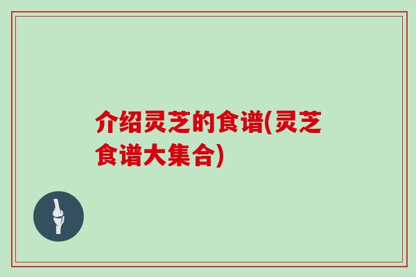 介绍灵芝的食谱(灵芝食谱大集合)