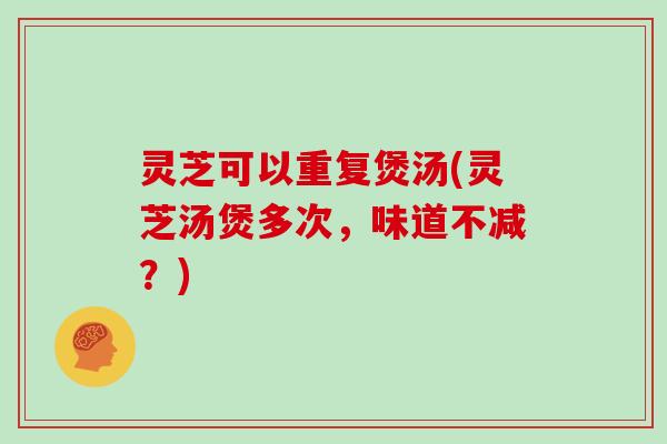 灵芝可以重复煲汤(灵芝汤煲多次，味道不减？)