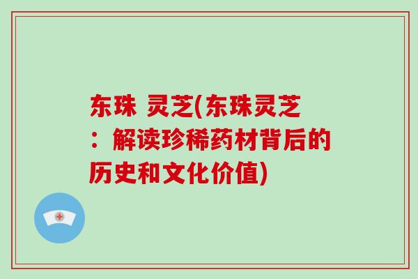 东珠 灵芝(东珠灵芝：解读珍稀药材背后的历史和文化价值)