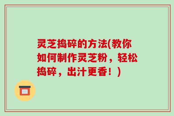 灵芝捣碎的方法(教你如何制作灵芝粉,轻松捣碎,出汁更香!)