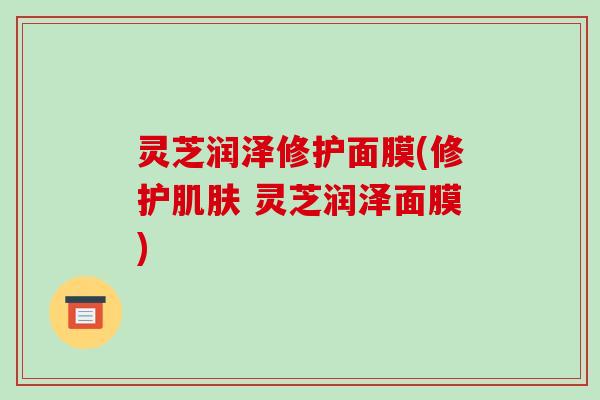灵芝润泽修护面膜(修护肌肤 灵芝润泽面膜)