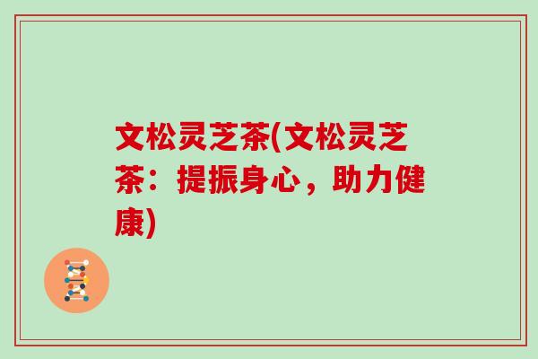 文松灵芝茶(文松灵芝茶:提振身心,助力健康)