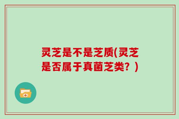 灵芝是不是芝质(灵芝是否属于真菌芝类?)