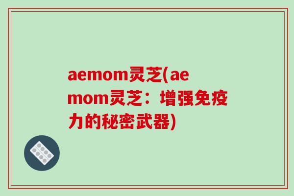 aemom灵芝(aemom灵芝：增强免疫力的秘密武器)