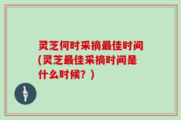 灵芝何时采摘最佳时间(灵芝最佳采摘时间是什么时候?)