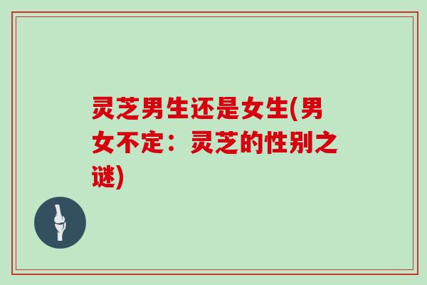 灵芝男生还是女生(男女不定:灵芝的性别之谜)