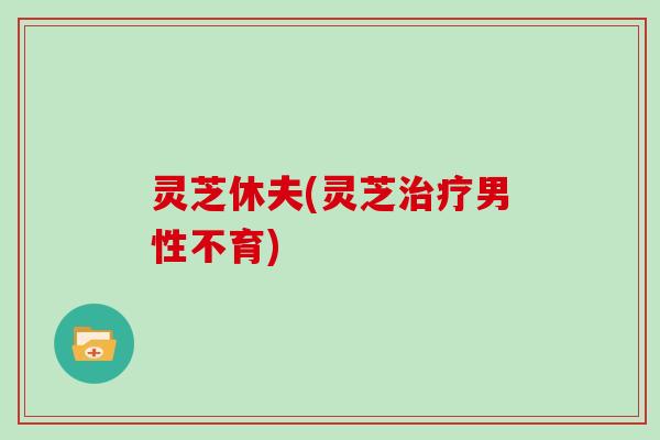 灵芝休夫(灵芝治疗男性不育)