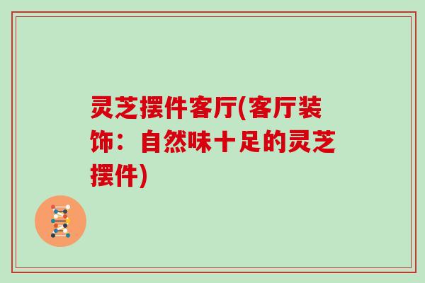 灵芝摆件客厅(客厅装饰：自然味十足的灵芝摆件)