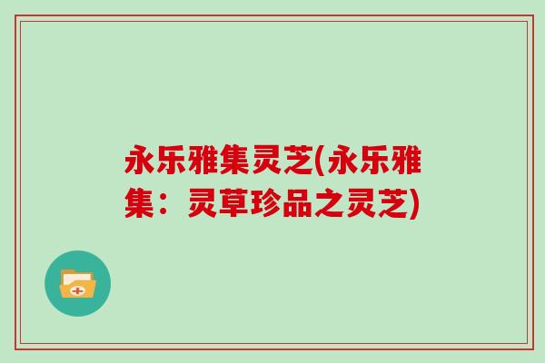 永乐雅集灵芝(永乐雅集:灵草珍品之灵芝)