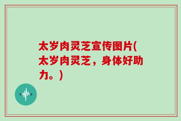 太岁肉灵芝宣传图片(太岁肉灵芝,身体好助力。)