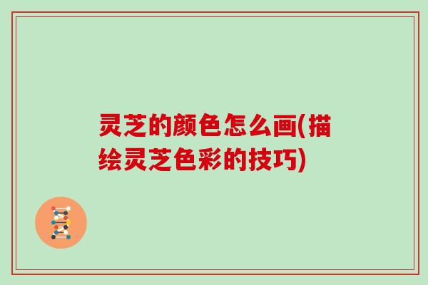 灵芝的颜色怎么画(描绘灵芝色彩的技巧)