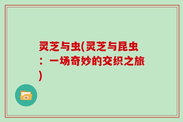 灵芝与虫(灵芝与昆虫:一场奇妙的交织之旅)