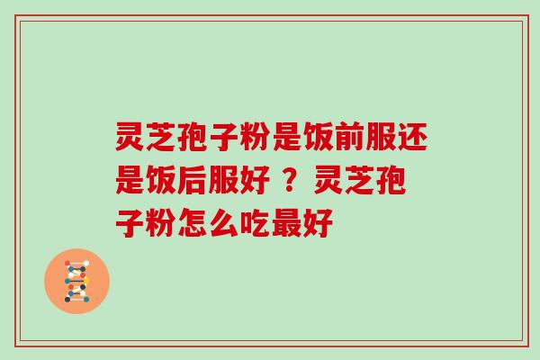 灵芝孢子粉是饭前服还是饭后服好 ?灵芝孢子粉怎么吃最好