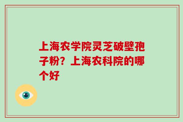 上海农学院灵芝破壁孢子粉?上海农科院的哪个好