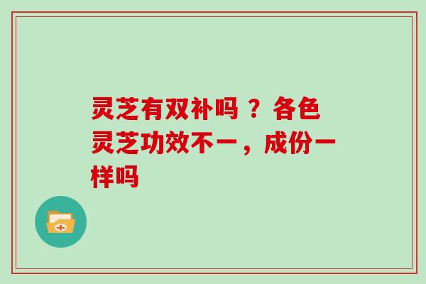 灵芝有双补吗 ?各色灵芝功效不一,成份一样吗