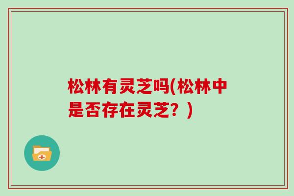 松林有灵芝吗(松林中是否存在灵芝?)