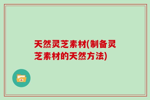 天然灵芝素材(制备灵芝素材的天然方法)