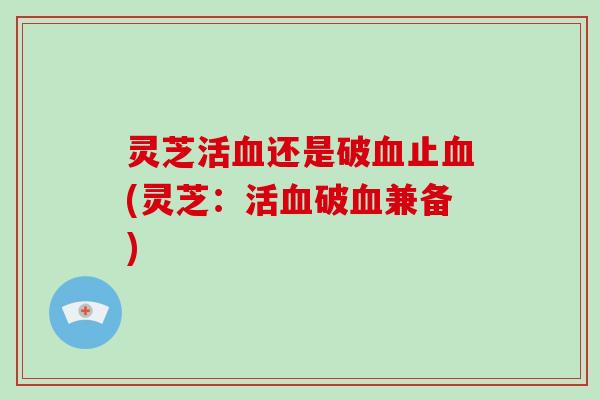灵芝活血还是破血止血(灵芝:活血破血兼备)