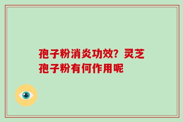 孢子粉消炎功效?灵芝孢子粉有何作用呢