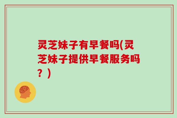 灵芝妹子有早餐吗(灵芝妹子提供早餐服务吗?)