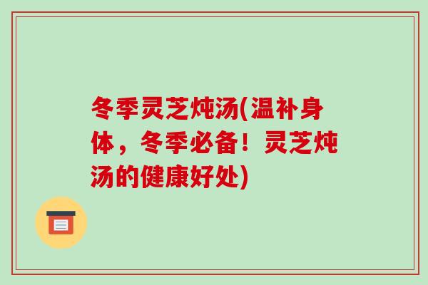 冬季灵芝炖汤(温补身体，冬季必备！灵芝炖汤的健康好处)