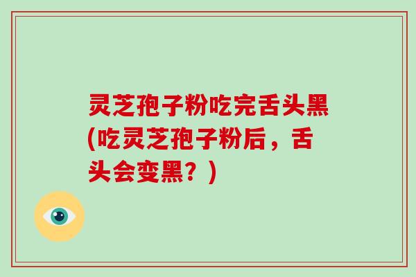 灵芝孢子粉吃完舌头黑(吃灵芝孢子粉后，舌头会变黑？)