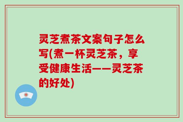 灵芝煮茶文案句子怎么写(煮一杯灵芝茶,享受健康生活——灵芝茶的好处)