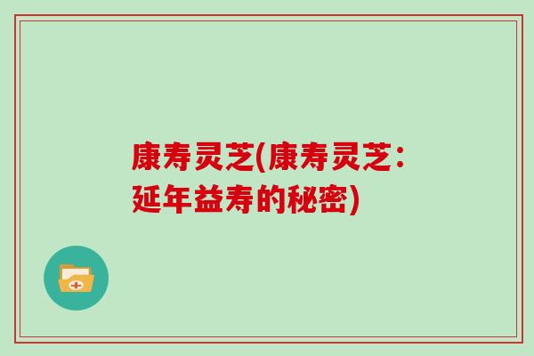 康寿灵芝(康寿灵芝：延年益寿的秘密)