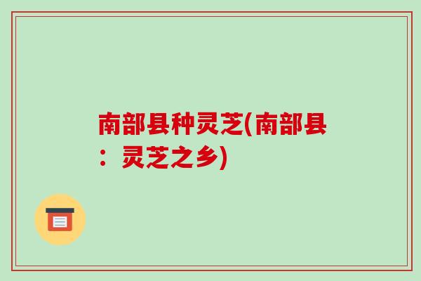 南部县种灵芝(南部县：灵芝之乡)