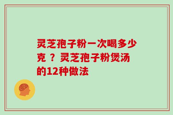 灵芝孢子粉一次喝多少克 ？灵芝孢子粉煲汤的12种做法