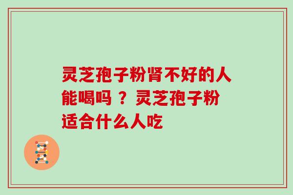 灵芝孢子粉肾不好的人能喝吗 ?灵芝孢子粉适合什么人吃