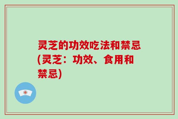 灵芝的功效吃法和禁忌(灵芝:功效、食用和禁忌)